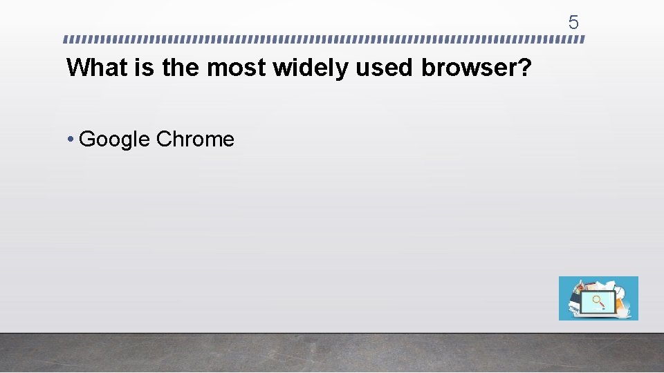 5 What is the most widely used browser? • Google Chrome 