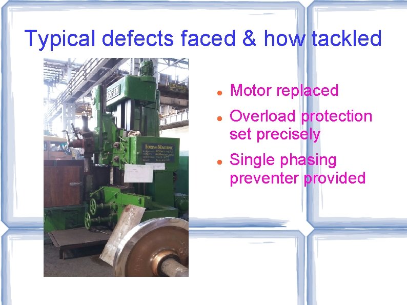 Typical defects faced & how tackled Motor replaced Overload protection set precisely Single phasing