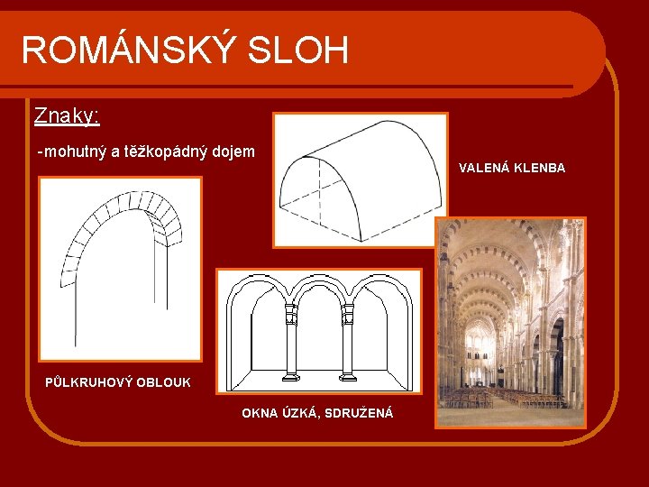 ROMÁNSKÝ SLOH Znaky: -mohutný a těžkopádný dojem VALENÁ KLENBA PŮLKRUHOVÝ OBLOUK OKNA ÚZKÁ, SDRUŽENÁ