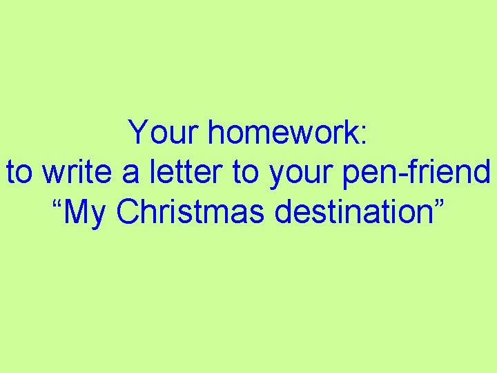 Your homework: to write a letter to your pen-friend “My Christmas destination” 