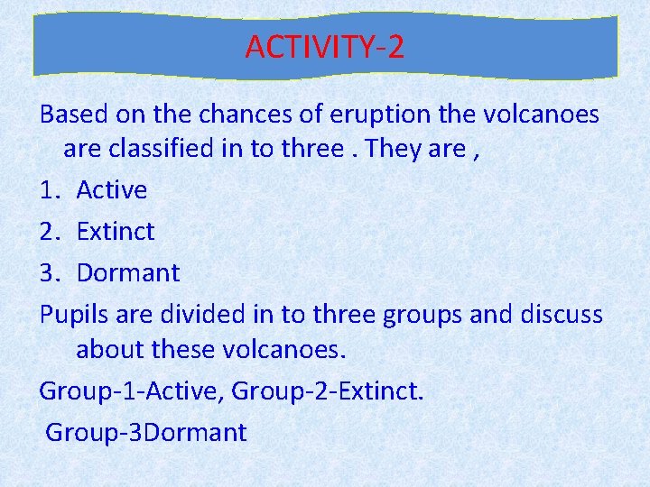 ACTIVITY-2 Based on the chances of eruption the volcanoes are classified in to three.