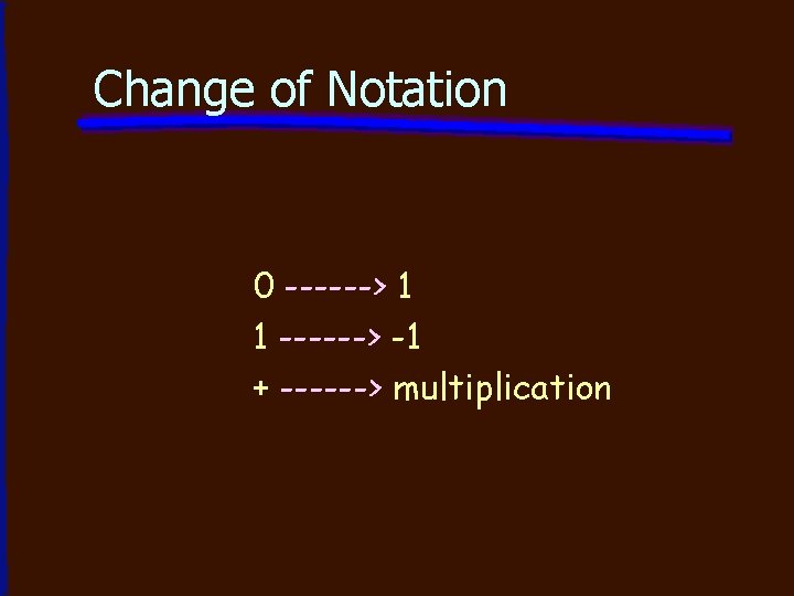 Change of Notation 0 ------> 1 1 ------> -1 + ------> multiplication 