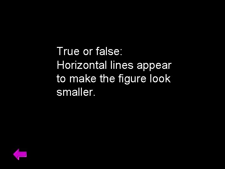 True or false: Horizontal lines appear to make the figure look smaller. 