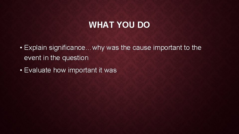 WHAT YOU DO • Explain significance…why was the cause important to the event in