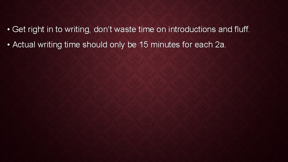  • Get right in to writing, don’t waste time on introductions and fluff.