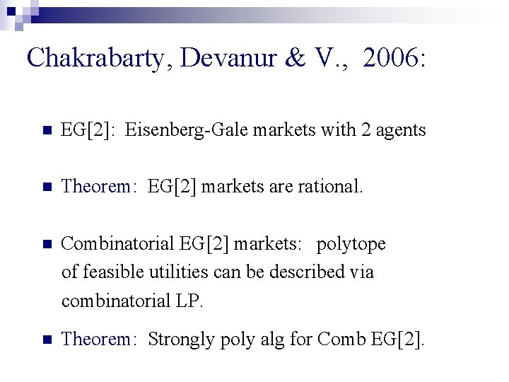 Chakrabarty, Devanur & V. , 2006: n EG[2]: Eisenberg-Gale markets with 2 agents n