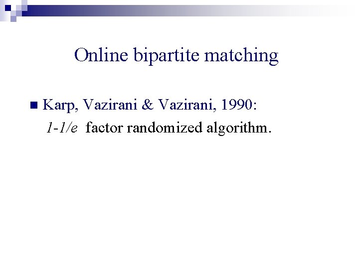 Online bipartite matching n Karp, Vazirani & Vazirani, 1990: 1 -1/e factor randomized algorithm.