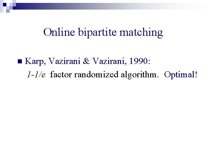 Online bipartite matching n Karp, Vazirani & Vazirani, 1990: 1 -1/e factor randomized algorithm.