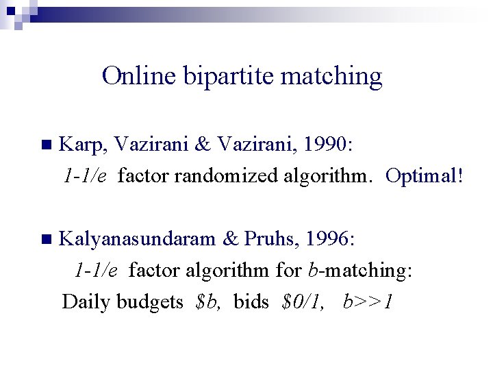 Online bipartite matching n Karp, Vazirani & Vazirani, 1990: 1 -1/e factor randomized algorithm.