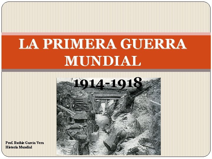 LA PRIMERA GUERRA MUNDIAL MU 1914 -1918 Prof. Ruthie García Vera Historia Mundial 