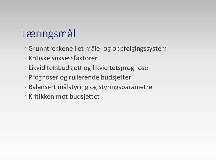 Læringsmål ◦ Grunntrekkene i et måle- og oppfølgingssystem ◦ Kritiske suksessfaktorer ◦ Likviditetsbudsjett og