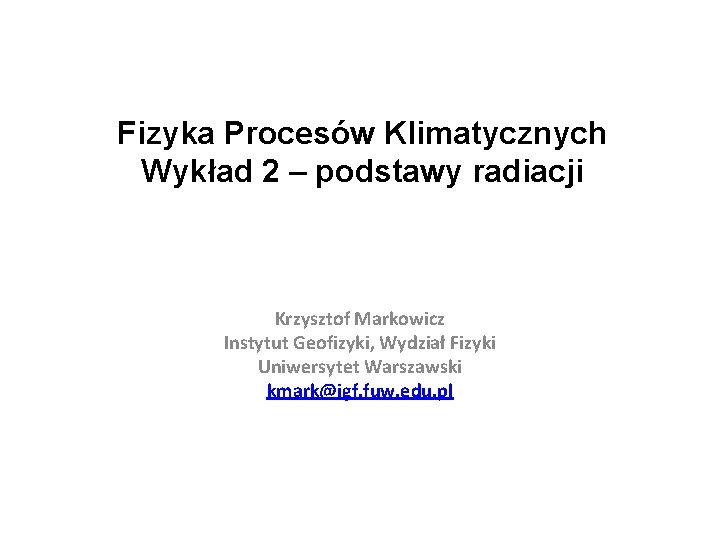 Fizyka Procesów Klimatycznych Wykład 2 – podstawy radiacji Krzysztof Markowicz Instytut Geofizyki, Wydział Fizyki