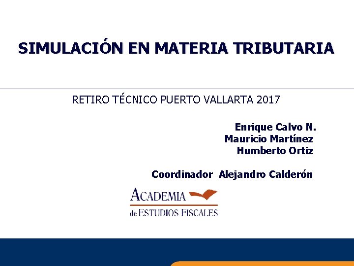 SIMULACIÓN EN MATERIA TRIBUTARIA RETIRO TÉCNICO PUERTO VALLARTA 2017 Enrique Calvo N. Mauricio Martínez