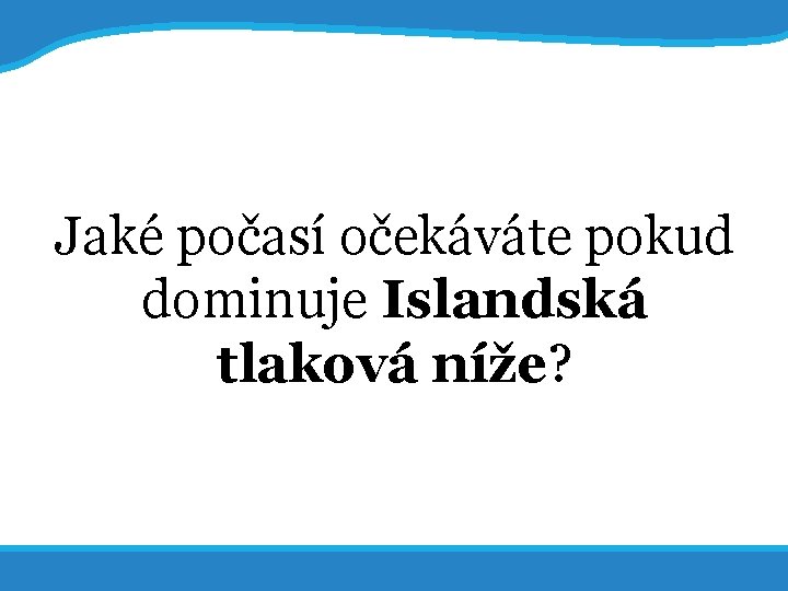 20. 5. 2017 4 Jaké počasí očekáváte pokud dominuje Islandská tlaková níže? 