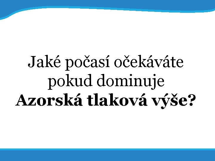 20. 5. 2017 Jaké počasí očekáváte pokud dominuje Azorská tlaková výše? 6 