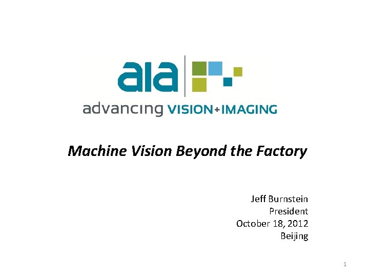 Machine Vision Beyond the Factory Jeff Burnstein President October 18, 2012 Beijing 1 