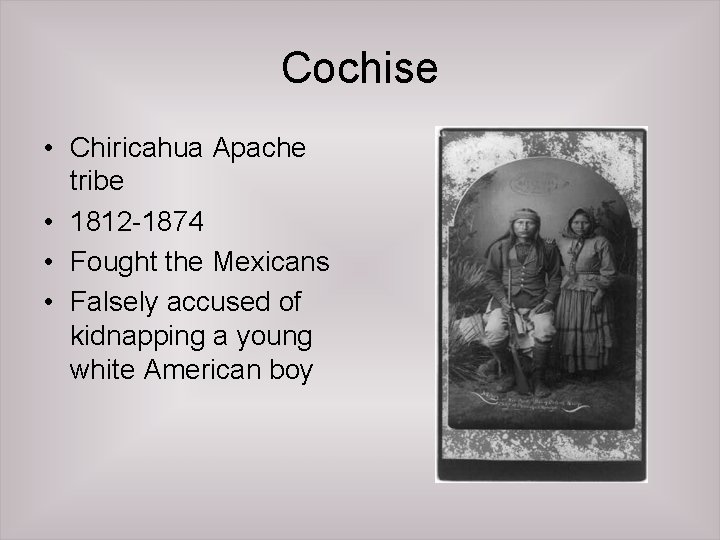 Cochise • Chiricahua Apache tribe • 1812 -1874 • Fought the Mexicans • Falsely