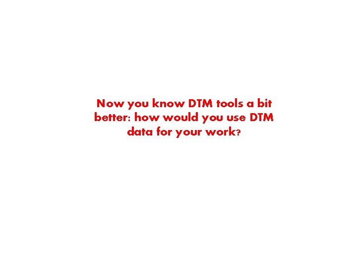 Now you know DTM tools a bit better: how would you use DTM data