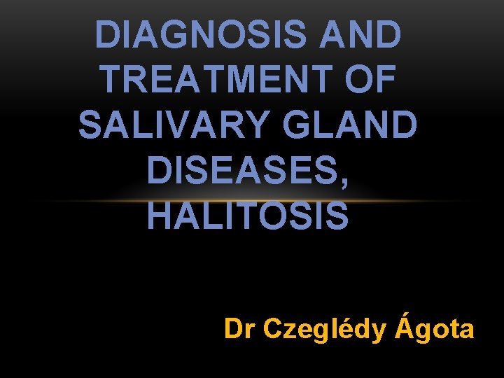 DIAGNOSIS AND TREATMENT OF SALIVARY GLAND DISEASES, HALITOSIS Dr Czeglédy Ágota 