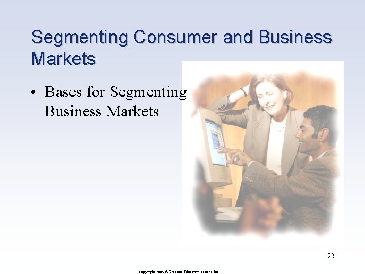 Segmenting Consumer and Business Markets • Bases for Segmenting Business Markets 22 Copyright 2004
