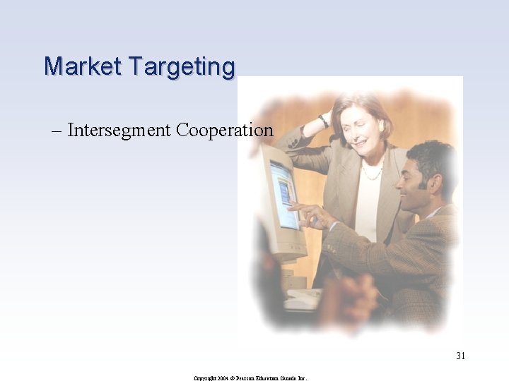 Market Targeting – Intersegment Cooperation 31 Copyright 2004 © Pearson Education Canada Inc. 