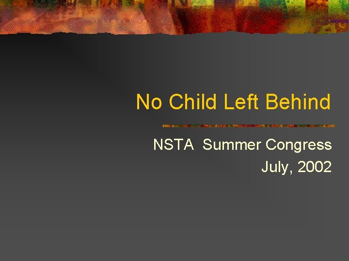 No Child Left Behind NSTA Summer Congress July, 2002 