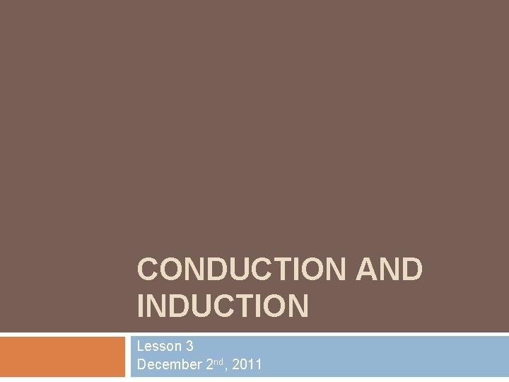 CONDUCTION AND INDUCTION Lesson 3 December 2 nd, 2011 