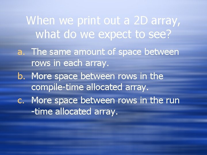 When we print out a 2 D array, what do we expect to see?