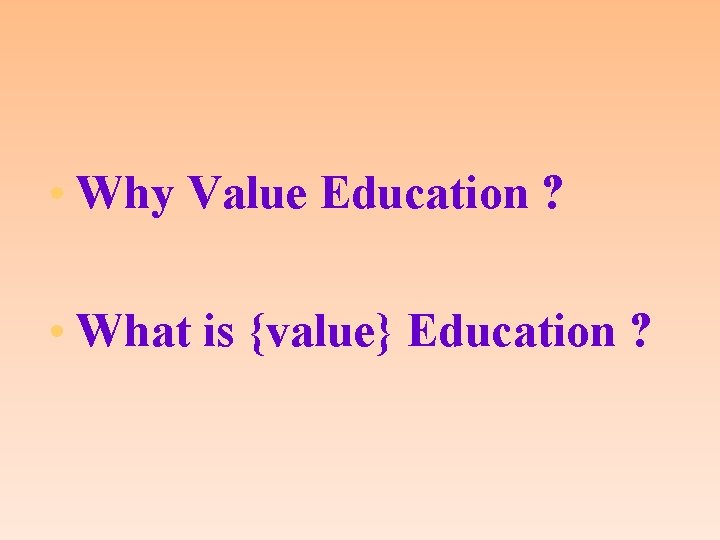  • Why Value Education ? • What is {value} Education ? 