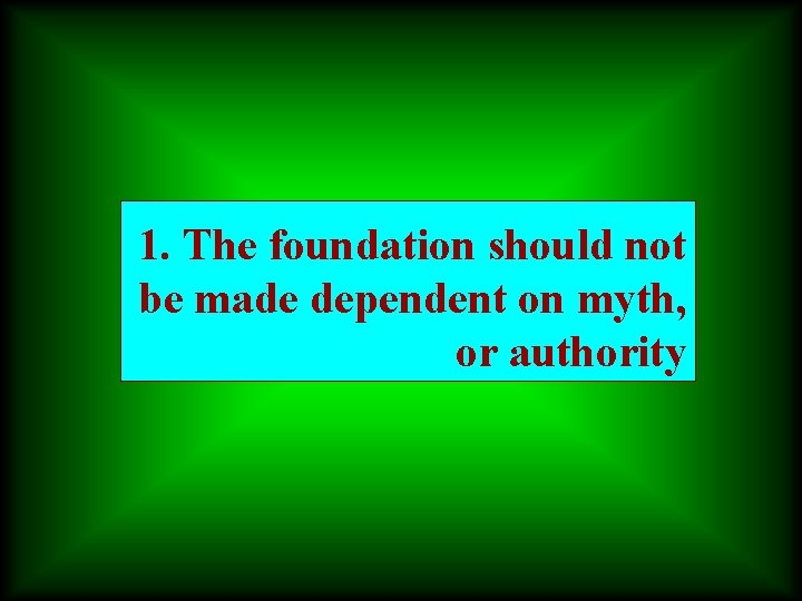 1. The foundation should not be made dependent on myth, or authority 