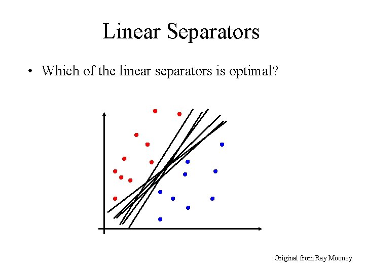 Linear Separators • Which of the linear separators is optimal? Original from Ray Mooney