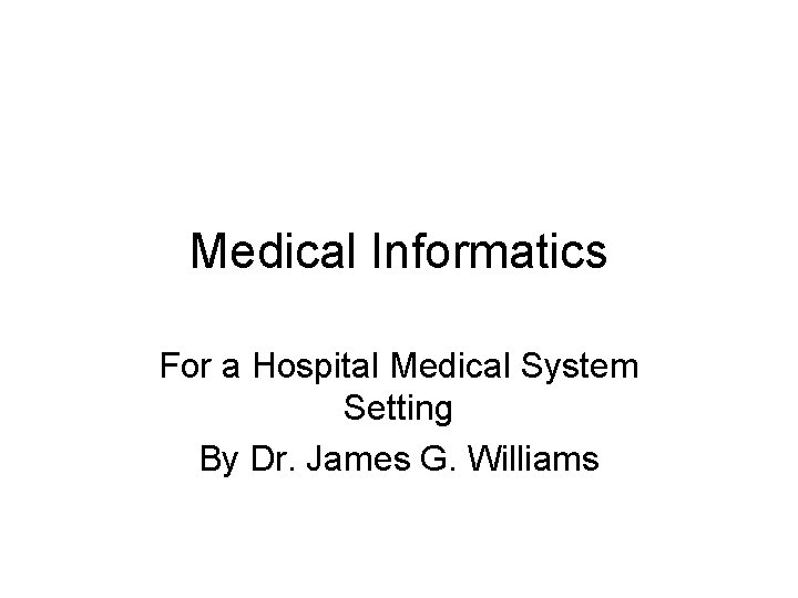 Medical Informatics For a Hospital Medical System Setting By Dr. James G. Williams 