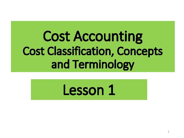 Cost Accounting Cost Classification, Concepts and Terminology Lesson 1 1 