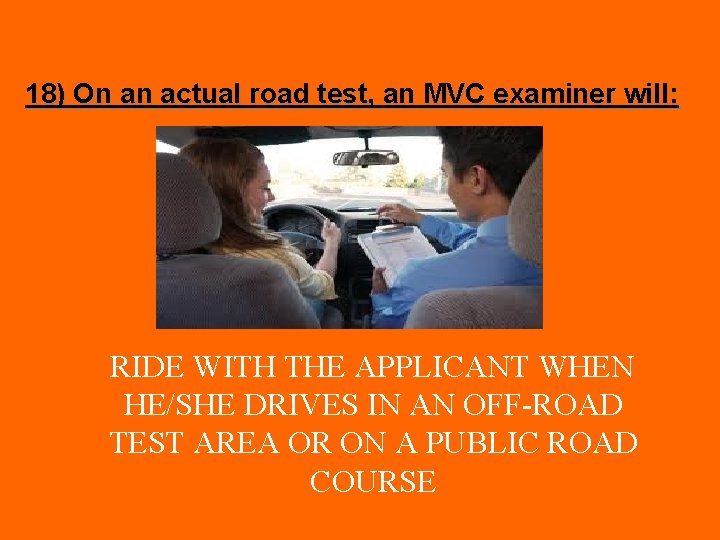18) On an actual road test, an MVC examiner will: RIDE WITH THE APPLICANT