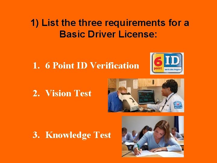 1) List the three requirements for a Basic Driver License: 1. 6 Point ID
