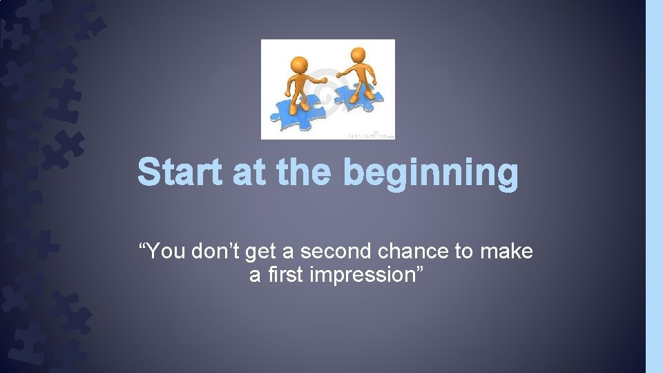 Start at the beginning “You don’t get a second chance to make a first