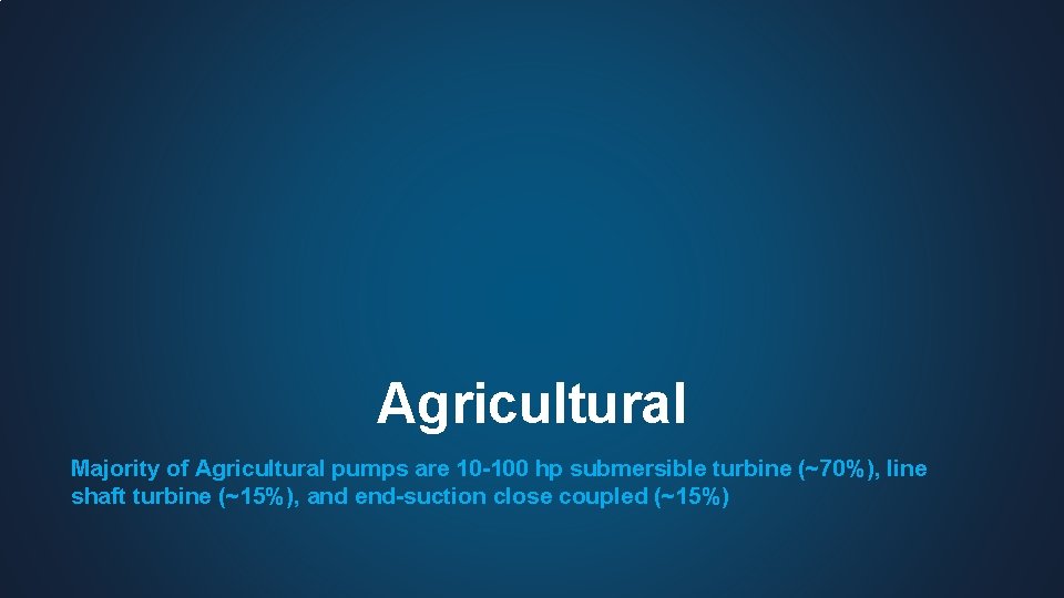 Agricultural Majority of Agricultural pumps are 10 -100 hp submersible turbine (~70%), line shaft