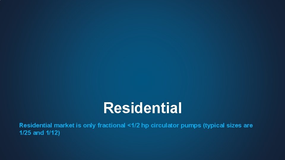 Residential market is only fractional <1/2 hp circulator pumps (typical sizes are 1/25 and