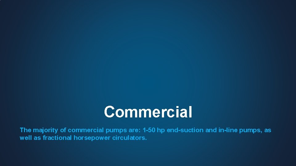 Commercial The majority of commercial pumps are: 1 -50 hp end-suction and in-line pumps,