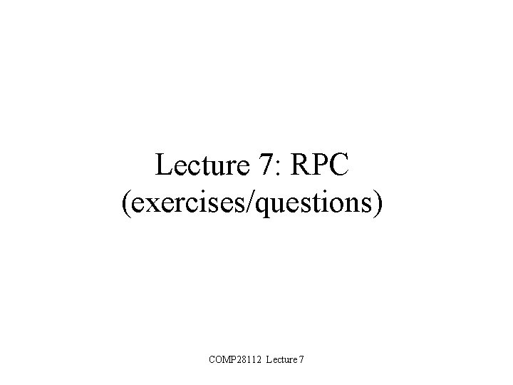 Lecture 7: RPC (exercises/questions) COMP 28112 Lecture 7 