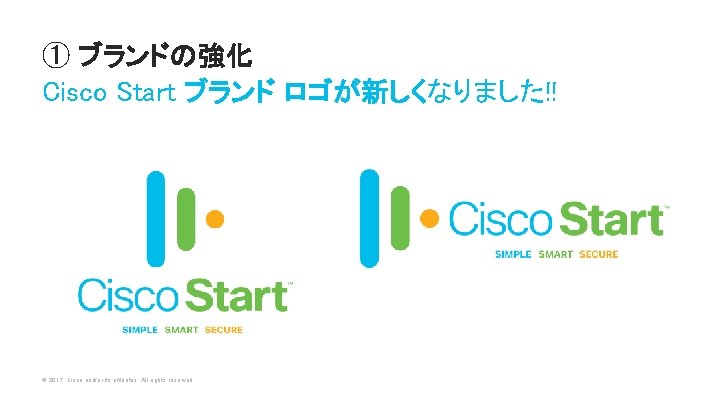 ① ブランドの強化 Cisco Start ブランド ロゴが新しくなりました!! © 2017 Cisco and/or its affiliates. All rights