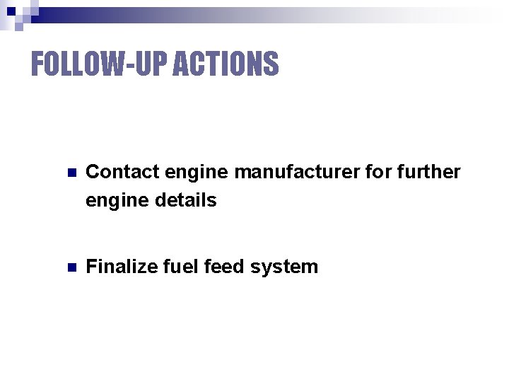 FOLLOW-UP ACTIONS n Contact engine manufacturer for further engine details n Finalize fuel feed