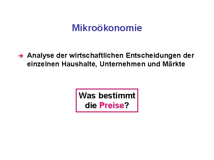 Mikroökonomie è Analyse der wirtschaftlichen Entscheidungen der einzelnen Haushalte, Unternehmen und Märkte Was bestimmt