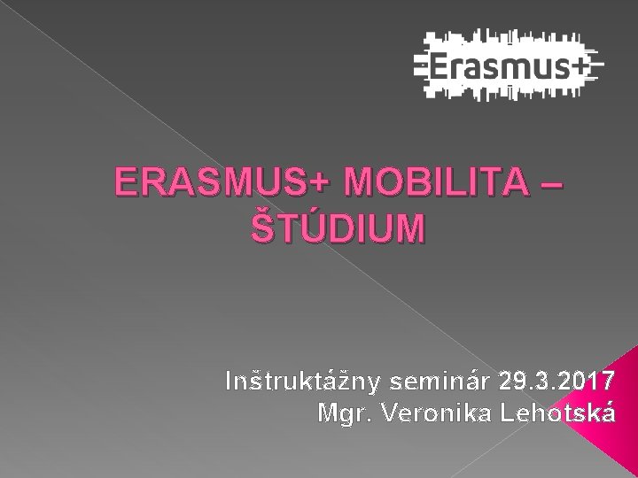 ERASMUS+ MOBILITA – ŠTÚDIUM Inštruktážny seminár 29. 3. 2017 Mgr. Veronika Lehotská 