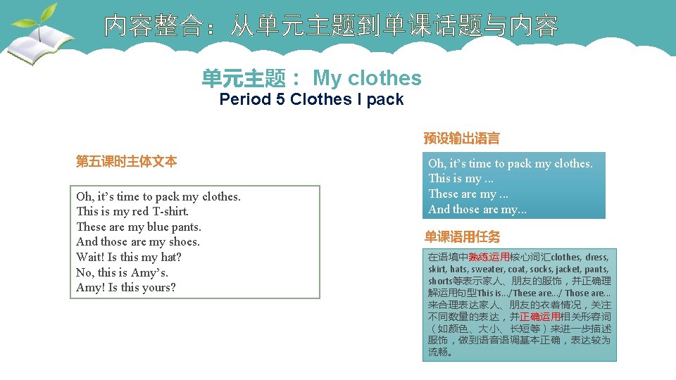 内容整合：从单元主题到单课话题与内容 单元主题： My clothes Period 5 Clothes I pack 预设输出语言 第五课时主体文本 Oh, it’s time