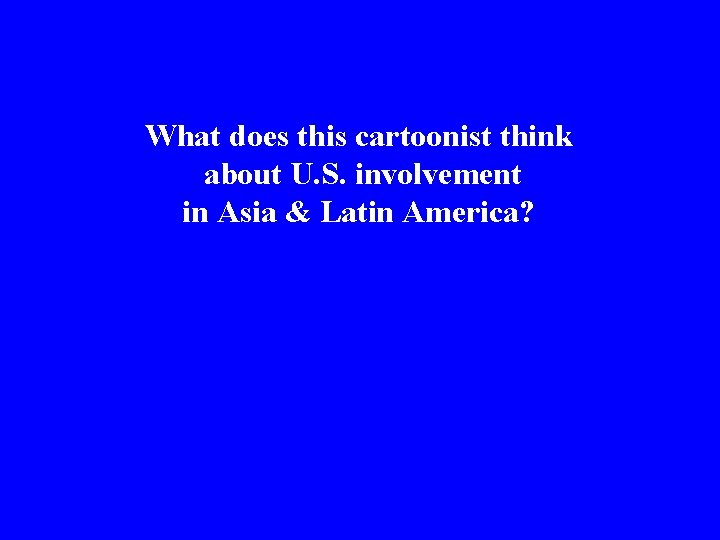 What does this cartoonist think about U. S. involvement in Asia & Latin America?