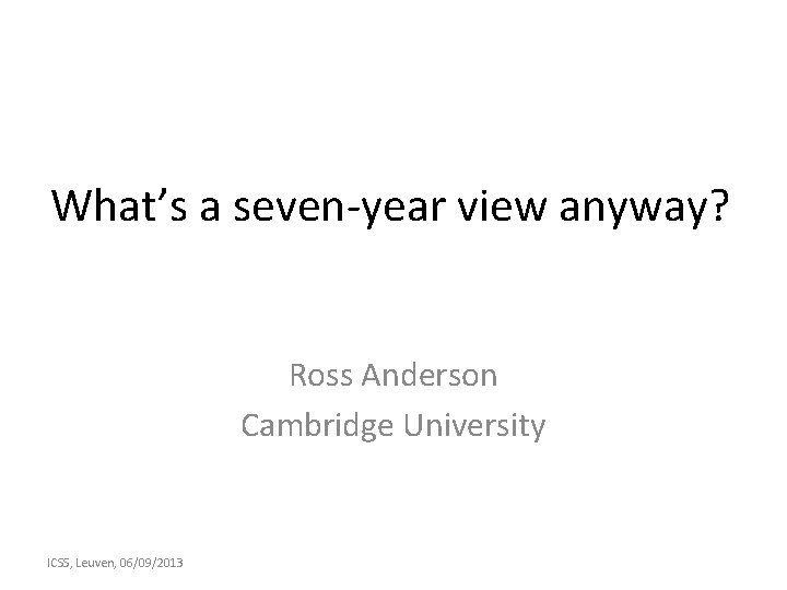 What’s a seven-year view anyway? Ross Anderson Cambridge University ICSS, Leuven, 06/09/2013 