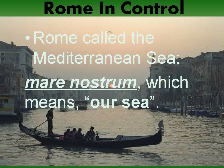 Rome In Control • Rome called the Mediterranean Sea: mare nostrum, which means, “our