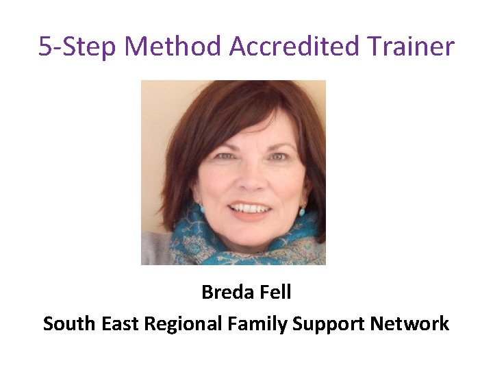 5 -Step Method Accredited Trainer Breda Fell South East Regional Family Support Network 