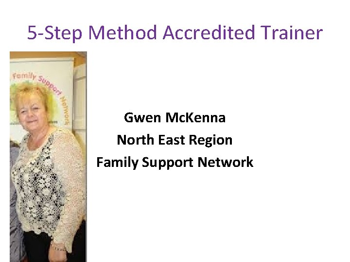 5 -Step Method Accredited Trainer Gwen Mc. Kenna North East Region Family Support Network